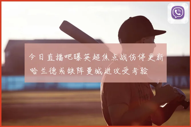 今日直播吧曝英超焦点战伤停更新 哈兰德或缺阵曼城进攻受考验