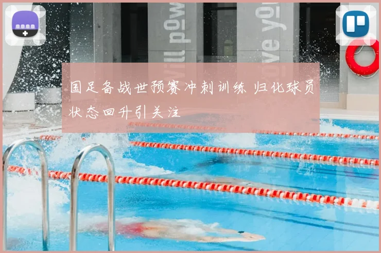 国足备战世预赛冲刺训练 归化球员状态回升引关注
