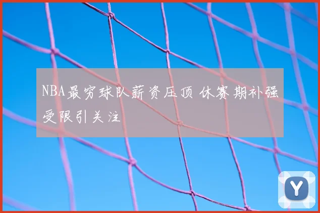 NBA最穷球队薪资压顶 休赛期补强受限引关注