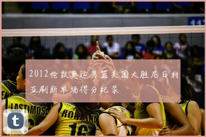 2012伦敦奥运男篮美国大胜尼日利亚刷新单场得分纪录