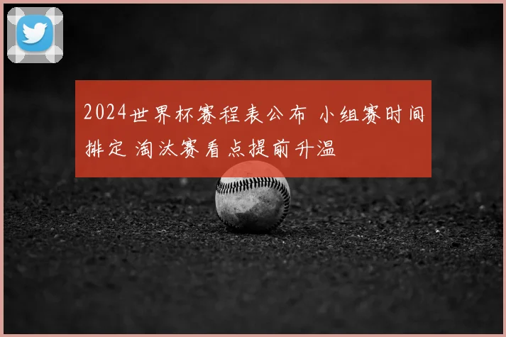 2024世界杯赛程表公布 小组赛时间排定 淘汰赛看点提前升温