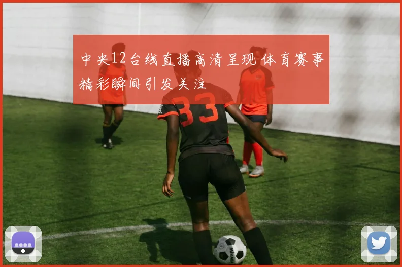 中央12台线直播高清呈现 体育赛事精彩瞬间引发关注