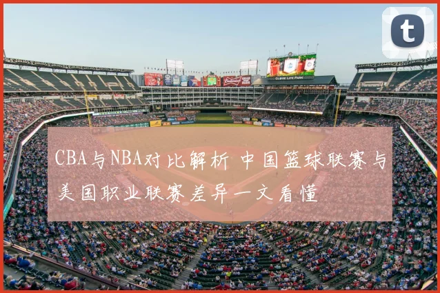 CBA与NBA对比解析 中国篮球联赛与美国职业联赛差异一文看懂