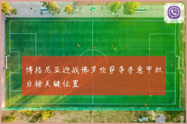 博格尼亚迎战佛罗伦萨争夺意甲积分榜关键位置