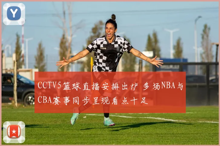 CCTV5篮球直播安排出炉 多场NBA与CBA赛事同步呈现看点十足