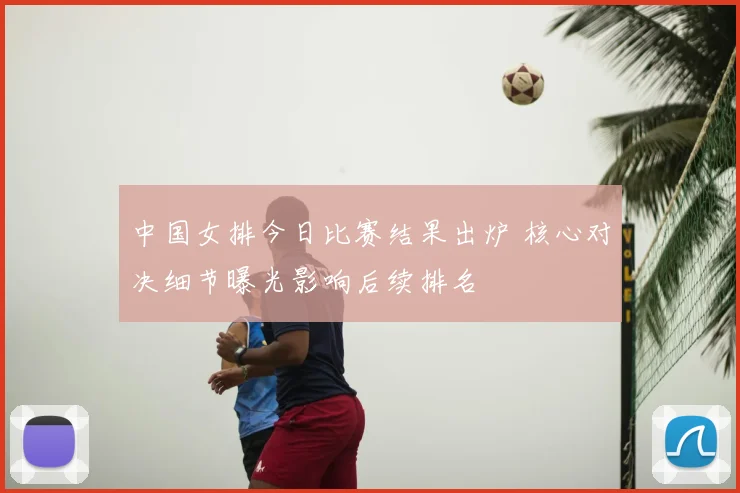 中国女排今日比赛结果出炉 核心对决细节曝光影响后续排名