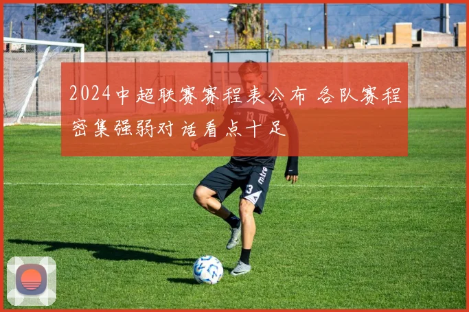 2024中超联赛赛程表公布 各队赛程密集强弱对话看点十足