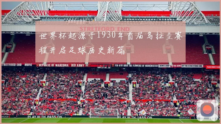世界杯起源于1930年首届乌拉圭赛程开启足球历史新篇