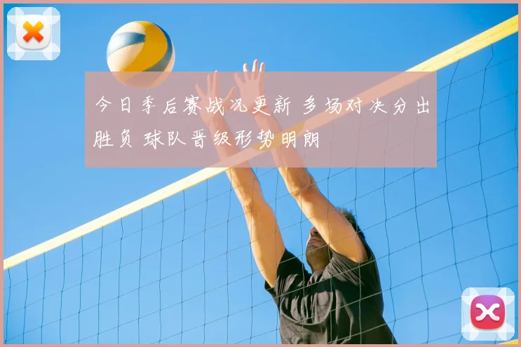 今日季后赛战况更新 多场对决分出胜负 球队晋级形势明朗