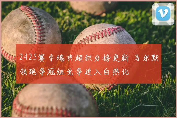 2425赛季瑞典超积分榜更新 马尔默领跑争冠组竞争进入白热化