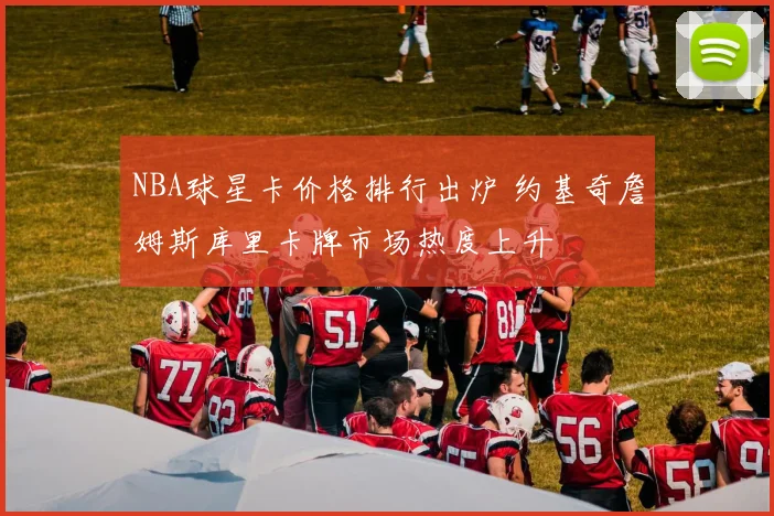 NBA球星卡价格排行出炉 约基奇詹姆斯库里卡牌市场热度上升