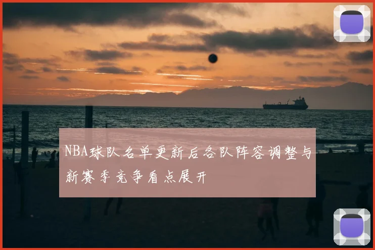 NBA球队名单更新后各队阵容调整与新赛季竞争看点展开