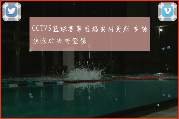 CCTV5篮球赛事直播安排更新 多场焦点对决将登场