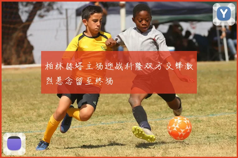 柏林赫塔主场迎战科隆双方交锋激烈悬念留至终场