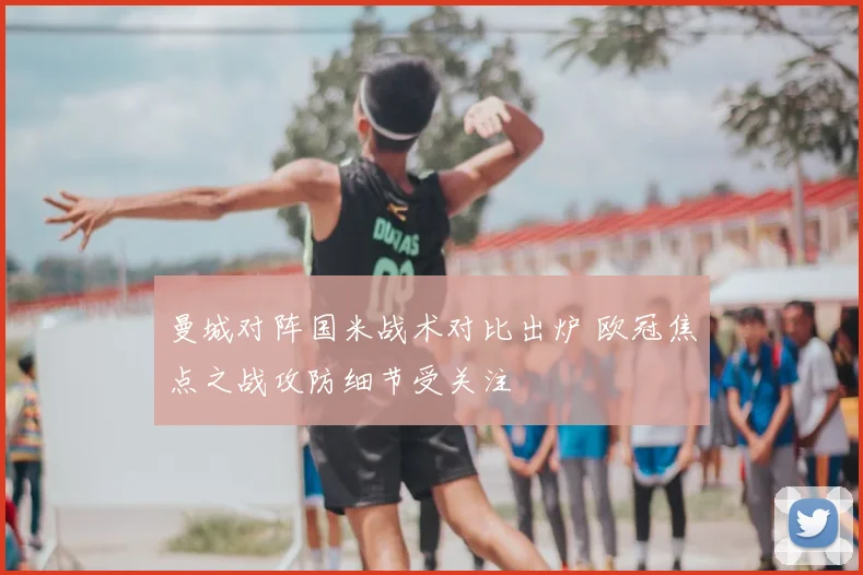 曼城对阵国米战术对比出炉 欧冠焦点之战攻防细节受关注
