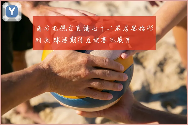 南方电视台直播七十二家房客精彩对决 球迷期待后续赛况展开