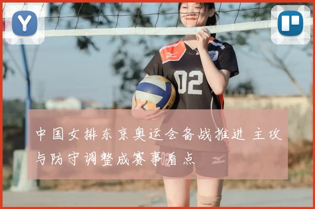 中国女排东京奥运会备战推进 主攻与防守调整成赛事看点