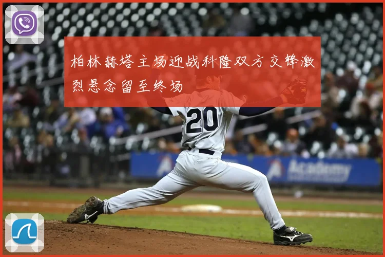 柏林赫塔主场迎战科隆双方交锋激烈悬念留至终场