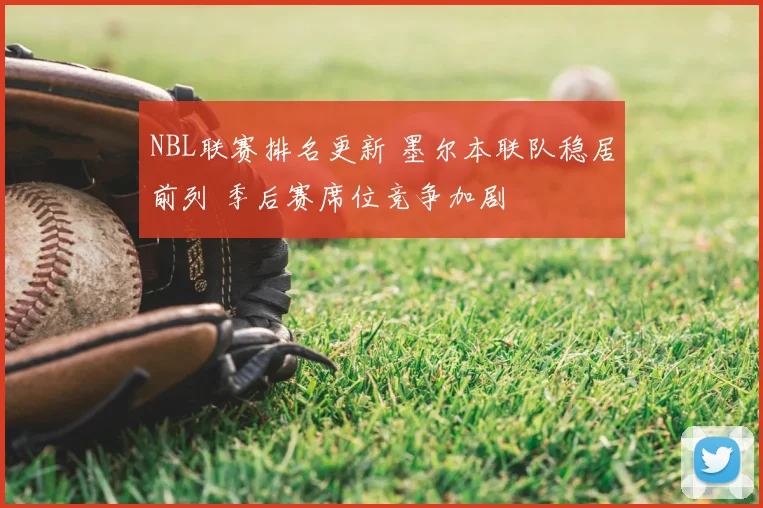 NBL联赛排名更新 墨尔本联队稳居前列 季后赛席位竞争加剧
