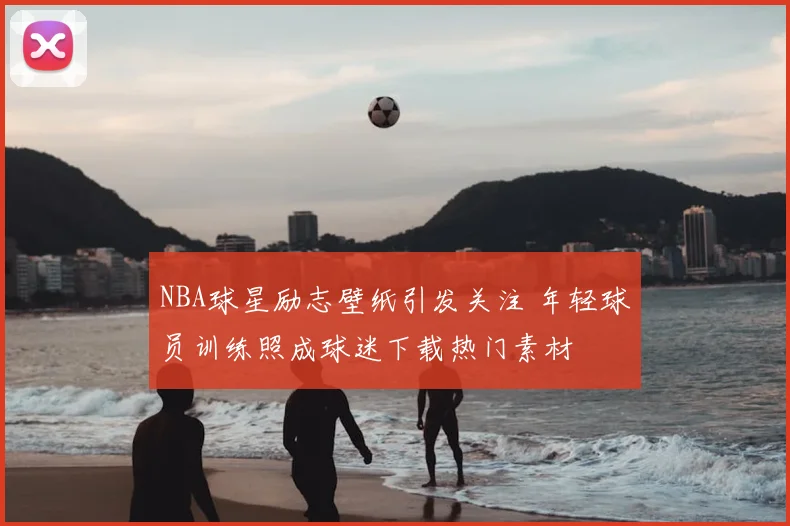 NBA球星励志壁纸引发关注 年轻球员训练照成球迷下载热门素材