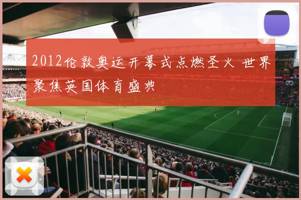 2012伦敦奥运开幕式点燃圣火 世界聚焦英国体育盛典
