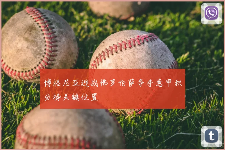 博格尼亚迎战佛罗伦萨争夺意甲积分榜关键位置