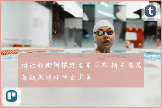 梅西领衔阿根廷名单公布 斯卡洛尼备战美洲杯冲击卫冕