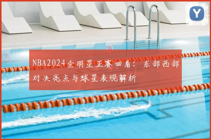 NBA2024全明星正赛回看：东部西部对决亮点与球星表现解析