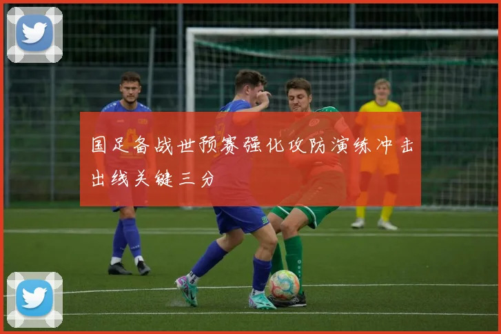 国足备战世预赛强化攻防演练冲击出线关键三分