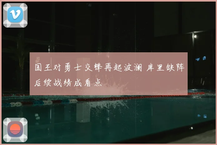 国王对勇士交锋再起波澜 库里缺阵后续战绩成看点