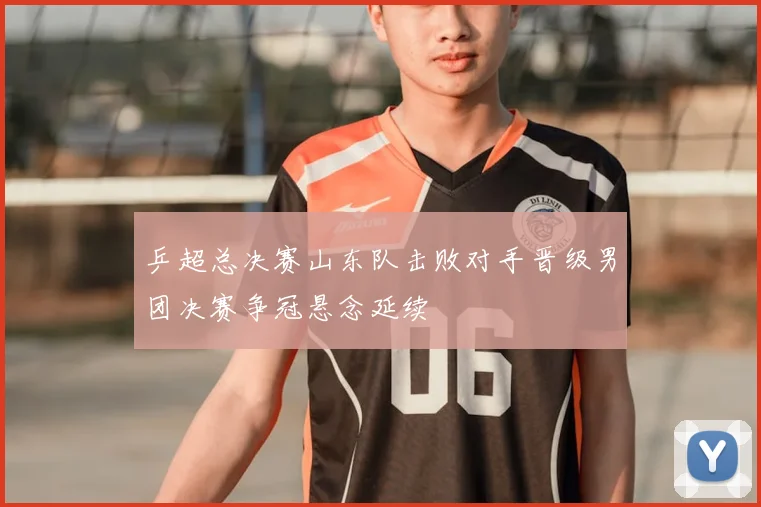 乒超总决赛山东队击败对手晋级男团决赛争冠悬念延续