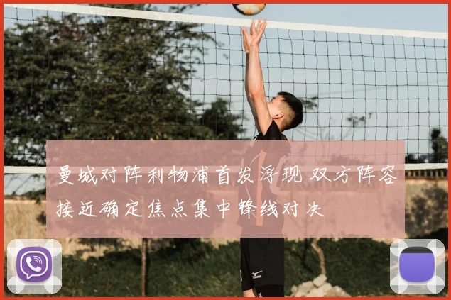 曼城对阵利物浦首发浮现 双方阵容接近确定焦点集中锋线对决