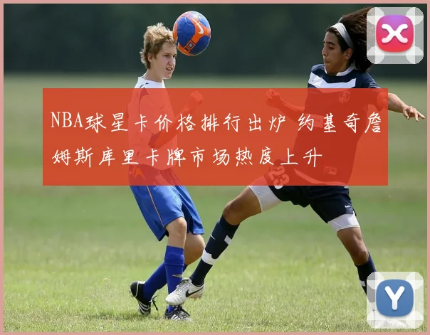 NBA球星卡价格排行出炉 约基奇詹姆斯库里卡牌市场热度上升