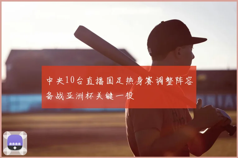 中央10台直播国足热身赛调整阵容备战亚洲杯关键一役