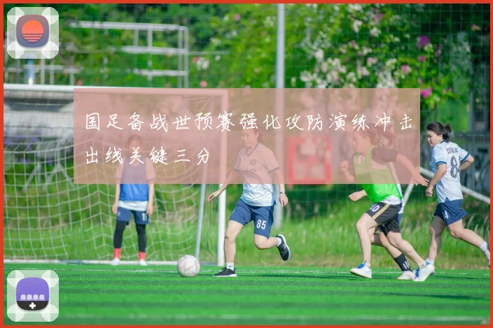 国足备战世预赛强化攻防演练冲击出线关键三分