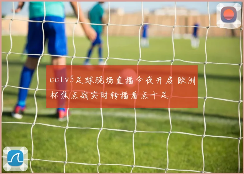 cctv5足球现场直播今夜开启 欧洲杯焦点战实时转播看点十足