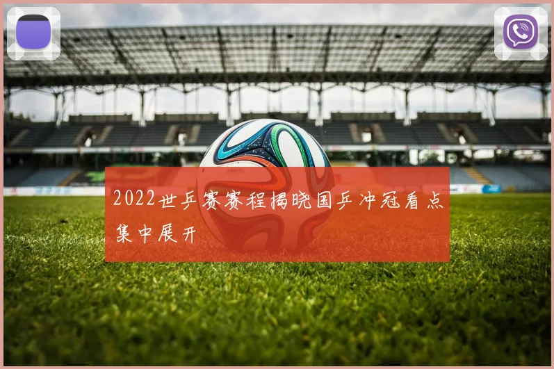 2022世乒赛赛程揭晓国乒冲冠看点集中展开