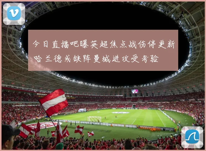 今日直播吧曝英超焦点战伤停更新 哈兰德或缺阵曼城进攻受考验
