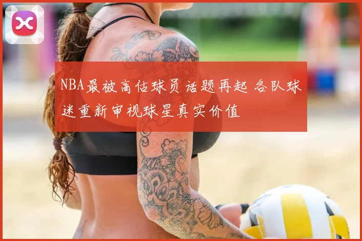 NBA最被高估球员话题再起 各队球迷重新审视球星真实价值