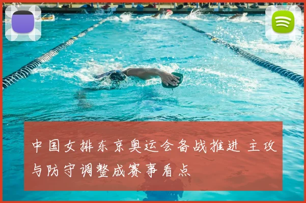 中国女排东京奥运会备战推进 主攻与防守调整成赛事看点