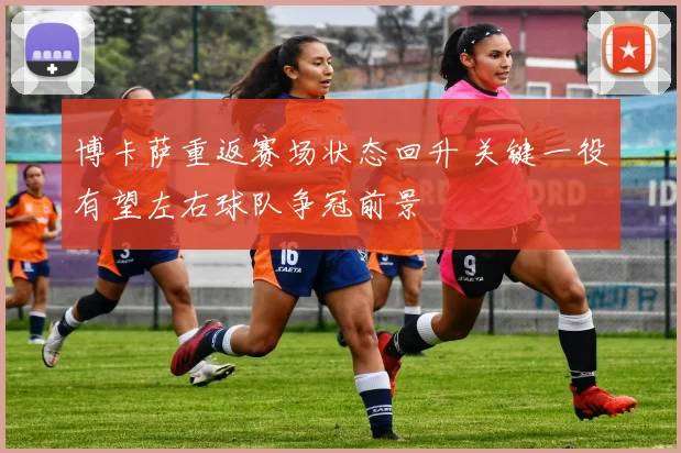 博卡萨重返赛场状态回升 关键一役有望左右球队争冠前景