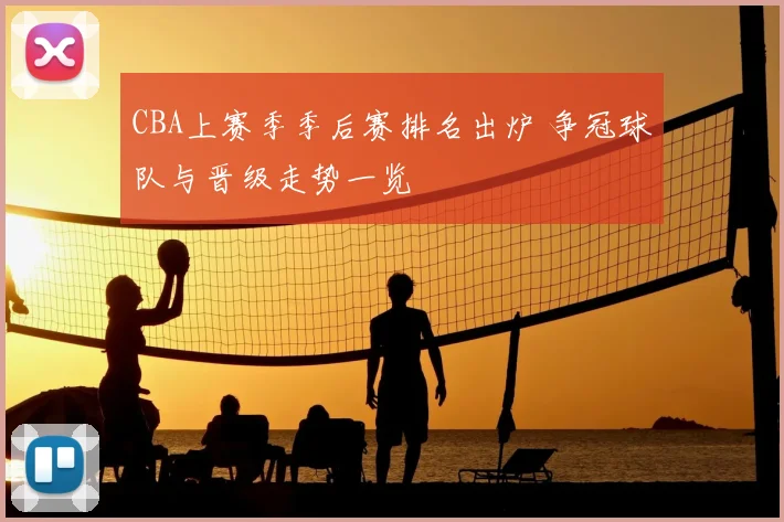 CBA上赛季季后赛排名出炉 争冠球队与晋级走势一览